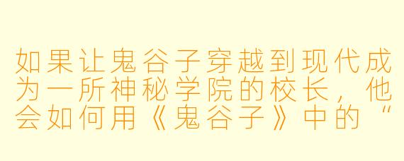 如果让鬼谷子穿越到现代成为一所神秘学院的校长，他会如何用《鬼谷子》中的“捭阖”之术来管理他那群性格迥异的超能力学生？