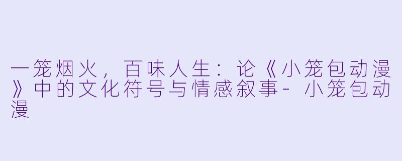 一笼烟火，百味人生：论《小笼包动漫》中的文化符号与情感叙事-小笼包动漫