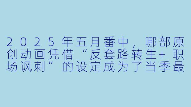 2025年五月番中，哪部原创动画凭借“反套路转生+职场讽刺”的设定成为了当季最大黑马？-五月番动漫