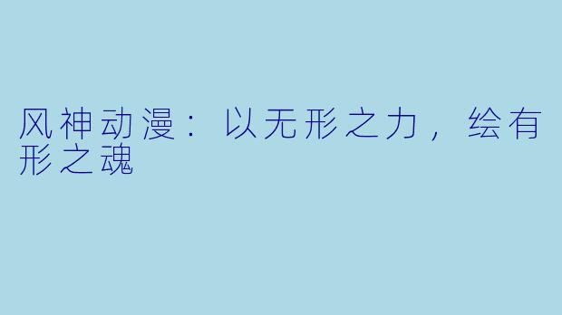 风神动漫:以无形之力,绘有形之魂