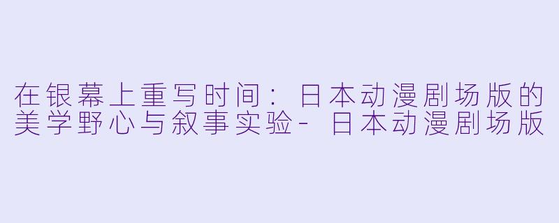 在银幕上重写时间:日本动漫剧场版的美学野心与叙事实验-日本动漫剧场版