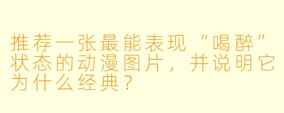 推荐一张最能表现“喝醉”状态的动漫图片，并说明它为什么经典？