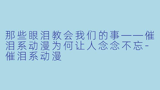 那些眼泪教会我们的事——催泪系动漫为何让人念念不忘-催泪系动漫