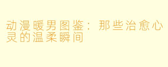动漫暖男图鉴：那些治愈心灵的温柔瞬间