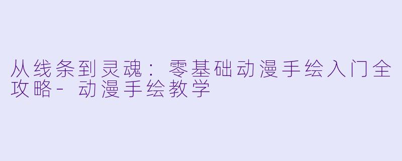 从线条到灵魂：零基础动漫手绘入门全攻略-动漫手绘教学
