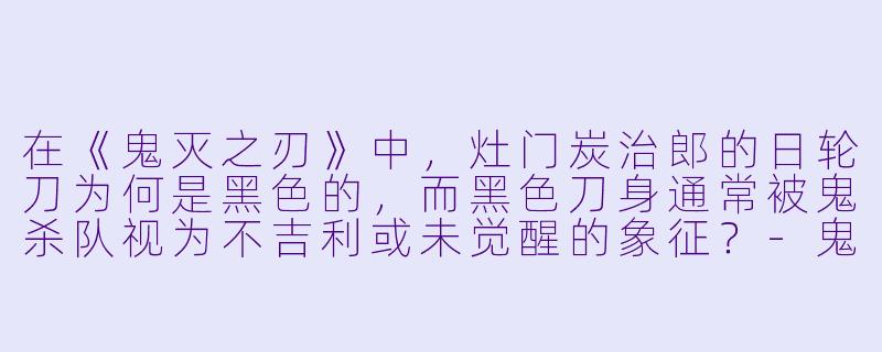 在《鬼灭之刃》中，灶门炭治郎的日轮刀为何是黑色的，而黑色刀身通常被鬼杀队视为不吉利或未觉醒的象征？-鬼灭之刃 动漫