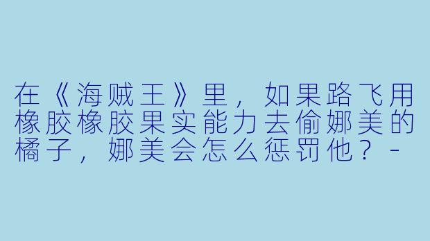 在《海贼王》里，如果路飞用橡胶橡胶果实能力去偷娜美的橘子，娜美会怎么惩罚他？-动漫世界顽皮
