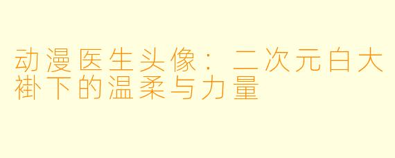 动漫医生头像：二次元白大褂下的温柔与力量