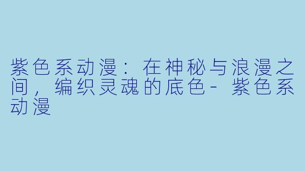 紫色系动漫：在神秘与浪漫之间，编织灵魂的底色-紫色系动漫