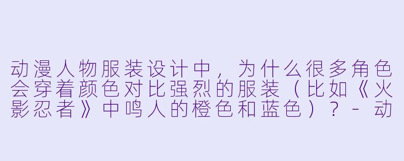 动漫人物服装设计中,为什么很多角色会穿着颜色对比强烈的服装(比如《火影忍者》中鸣人的橙色和蓝色)?-动漫人物服装