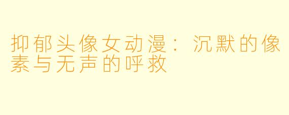抑郁头像女动漫:沉默的像素与无声的呼救