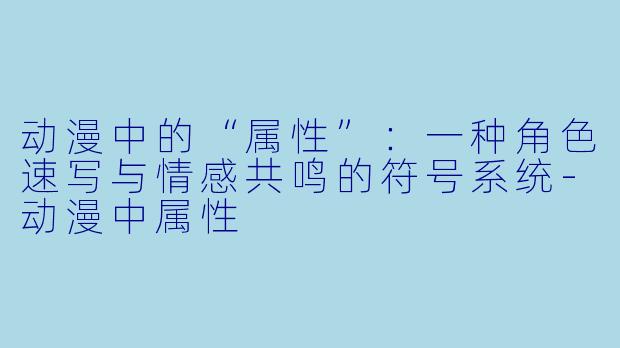 动漫中的“属性”：一种角色速写与情感共鸣的符号系统