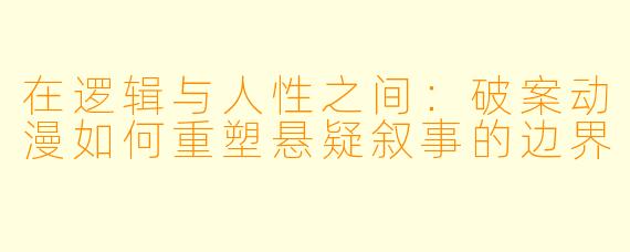 在逻辑与人性之间：破案动漫如何重塑悬疑叙事的边界