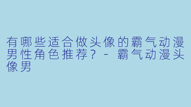 有哪些适合做头像的霸气动漫男性角色推荐？-霸气动漫头像男