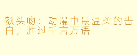 额头吻：动漫中最温柔的告白，胜过千言万语