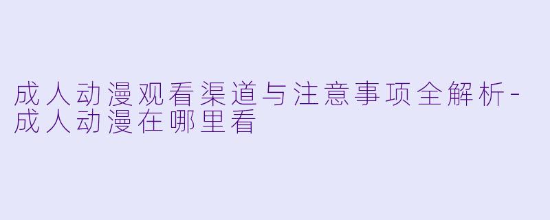 成人动漫观看渠道与注意事项全解析-成人动漫在哪里看