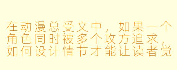 在动漫总受文中,如果一个角色同时被多个攻方追求,如何设计情节才能让读者觉得“受方确实值得被所有人爱”,而不是显得像强行开后宫?