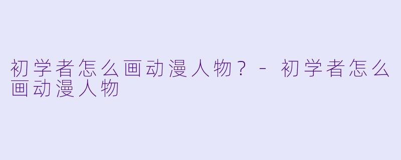 初学者怎么画动漫人物？-初学者怎么画动漫人物