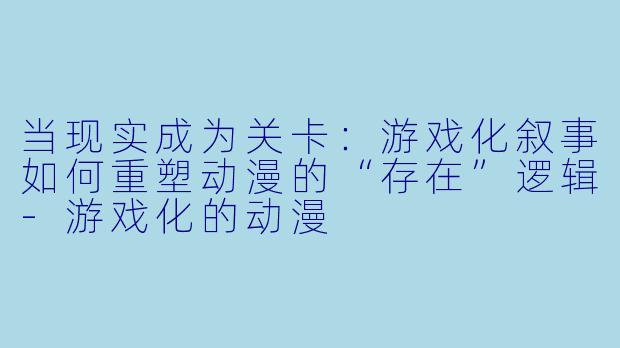 当现实成为关卡:游戏化叙事如何重塑动漫的“存在”逻辑-游戏化的动漫