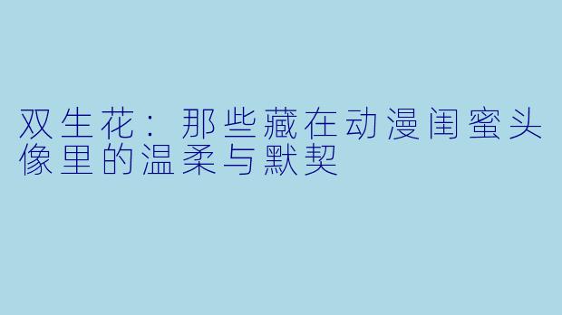 双生花:那些藏在动漫闺蜜头像里的温柔与默契