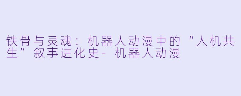 铁骨与灵魂:机器人动漫中的“人机共生”叙事进化史-机器人动漫