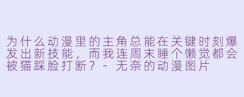 为什么动漫里的主角总能在关键时刻爆发出新技能，而我连周末睡个懒觉都会被猫踩脸打断？