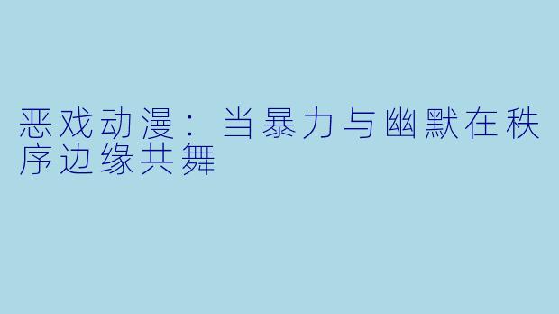 恶戏动漫：当暴力与幽默在秩序边缘共舞