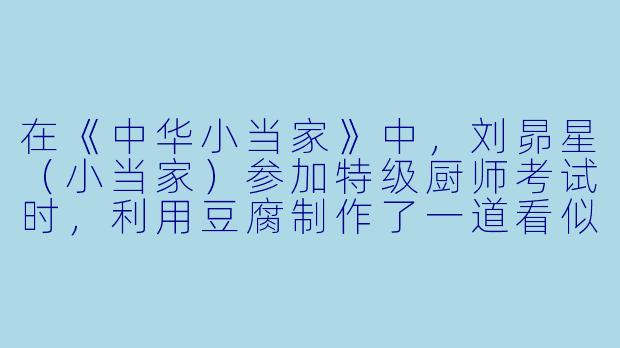 在《中华小当家》中，刘昴星（小当家）参加特级厨师考试时，利用豆腐制作了一道看似普通却蕴含惊人刀工与创意的菜肴，这道菜的名字是什么？-美食的动漫