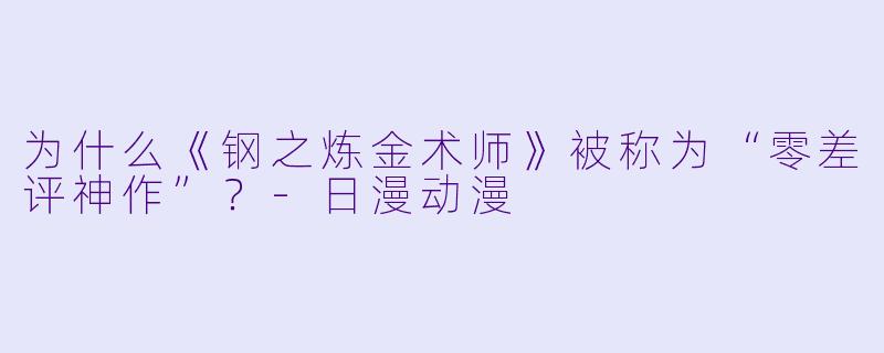 为什么《钢之炼金术师》被称为“零差评神作”？-日漫动漫