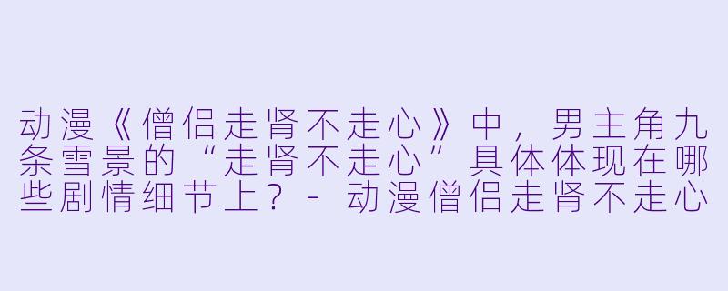 动漫《僧侣走肾不走心》中，男主角九条雪景的“走肾不走心”具体体现在哪些剧情细节上？-动漫僧侣走肾不走心