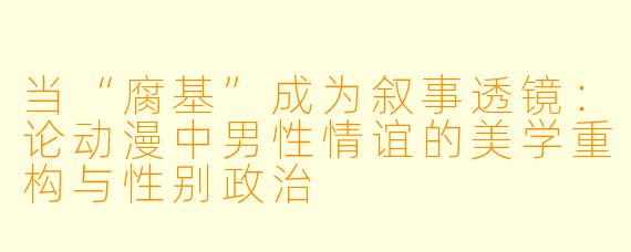 当“腐基”成为叙事透镜:论动漫中男性情谊的美学重构与性别政治