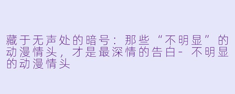 藏于无声处的暗号：那些“不明显”的动漫情头，才是最深情的告白-不明显的动漫情头
