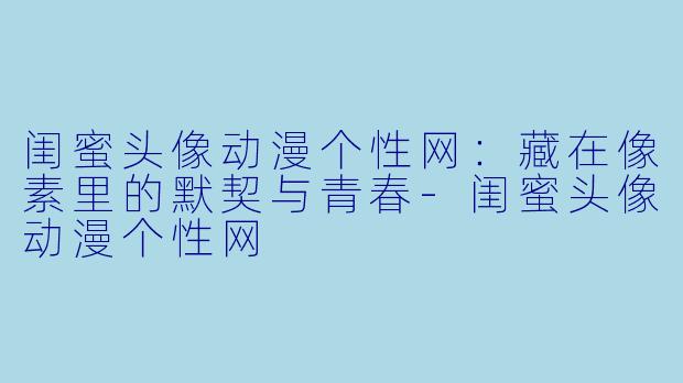 闺蜜头像动漫个性网：藏在像素里的默契与青春-闺蜜头像动漫个性网