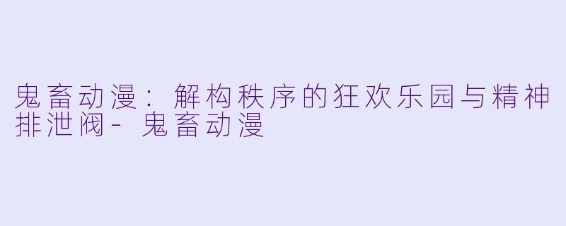 鬼畜动漫：解构秩序的狂欢乐园与精神排泄阀-鬼畜动漫