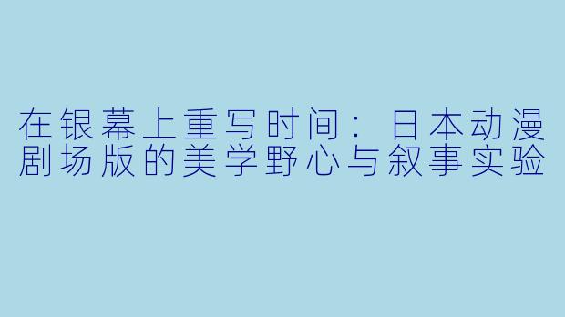 在银幕上重写时间:日本动漫剧场版的美学野心与叙事实验