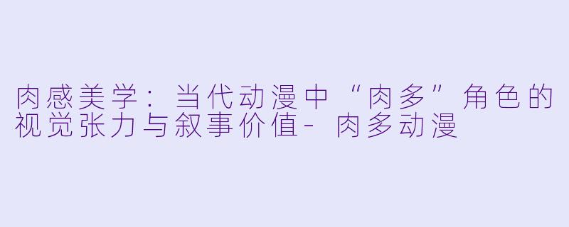 肉感美学：当代动漫中“肉多”角色的视觉张力与叙事价值-肉多动漫