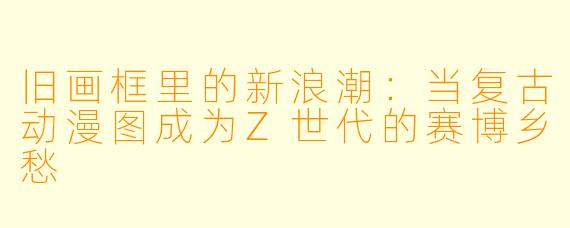 旧画框里的新浪潮：当复古动漫图成为Z世代的赛博乡愁