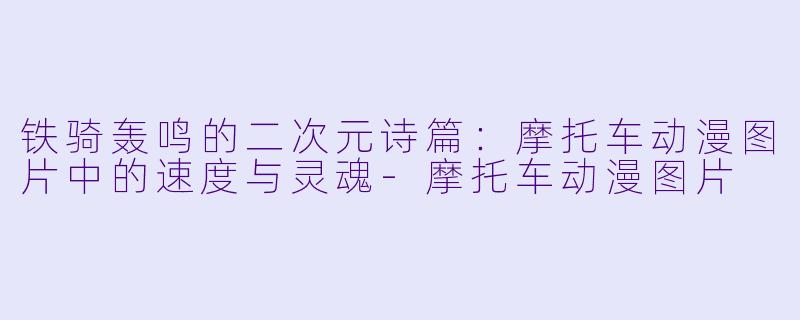 铁骑轰鸣的二次元诗篇:摩托车动漫图片中的速度与灵魂-摩托车动漫图片