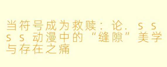 当符号成为救赎：论.ssss动漫中的“缝隙”美学与存在之痛