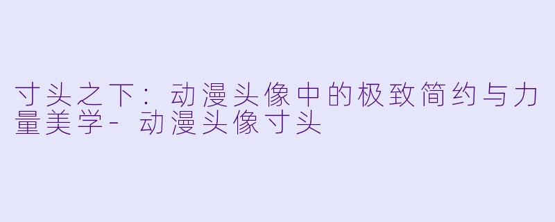 寸头之下:动漫头像中的极致简约与力量美学-动漫头像寸头