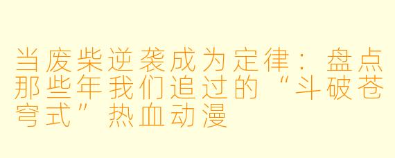 当废柴逆袭成为定律:盘点那些年我们追过的“斗破苍穹式”热血动漫
