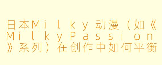 日本Milky动漫（如《MilkyPassion》系列）在创作中如何平衡“成人向内容”与“剧情深度”，以避免沦为纯感官刺激作品？