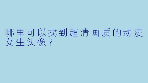 哪里可以找到超清画质的动漫女生头像？