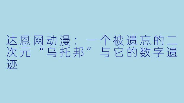 达恩网动漫：一个被遗忘的二次元“乌托邦”与它的数字遗迹