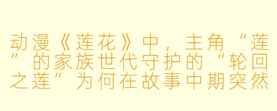 动漫《莲花》中，主角“莲”的家族世代守护的“轮回之莲”为何在故事中期突然枯萎，这一设定对主线剧情有何关键推动作用？