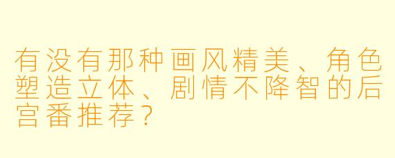 有没有那种画风精美、角色塑造立体、剧情不降智的后宫番推荐？