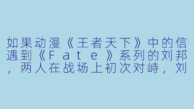 如果动漫《王者天下》中的信遇到《Fate》系列的刘邦，两人在战场上初次对峙，刘邦会如何评价信的作战风格？-动漫刘邦