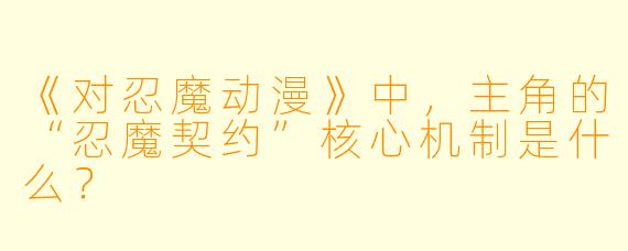 《对忍魔动漫》中，主角的“忍魔契约”核心机制是什么？