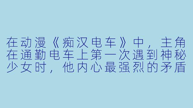 在动漫《痴汉电车》中，主角在通勤电车上第一次遇到神秘少女时，他内心最强烈的矛盾是什么？