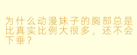 为什么动漫妹子的胸部总是比真实比例大很多，还不会下垂？